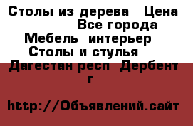 Столы из дерева › Цена ­ 9 500 - Все города Мебель, интерьер » Столы и стулья   . Дагестан респ.,Дербент г.